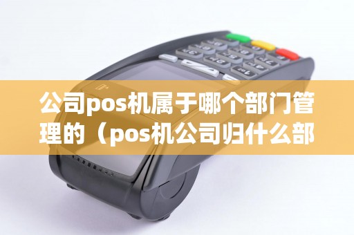 公司pos機(jī)屬于哪個(gè)部門管理的（pos機(jī)公司歸什么部門管理）